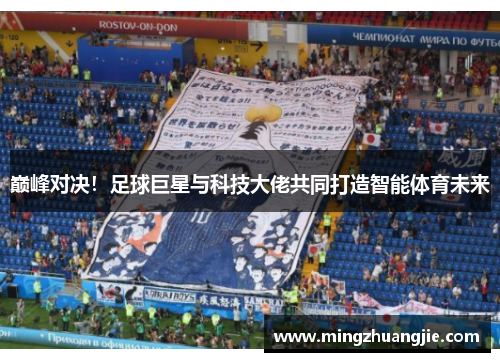 巅峰对决！足球巨星与科技大佬共同打造智能体育未来