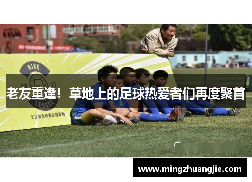 老友重逢！草地上的足球热爱者们再度聚首